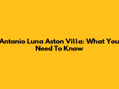 Antonio Luna Aston Villa: What You Need To Know