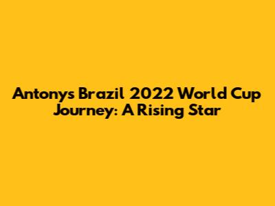 Antony's Brazil 2022 World Cup Journey: A Rising Star