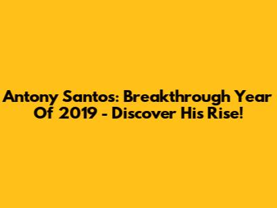 Antony Santos: Breakthrough Year Of 2019 - Discover His Rise!
