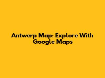 Antwerp Map: Explore With Google Maps