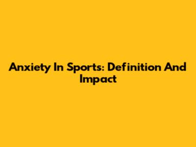 Anxiety In Sports: Definition And Impact