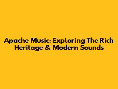 Apache Music: Exploring The Rich Heritage & Modern Sounds