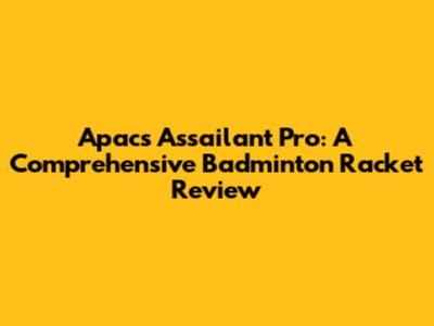 Apacs Assailant Pro: A Comprehensive Badminton Racket Review