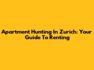 Apartment Hunting In Zurich: Your Guide To Renting