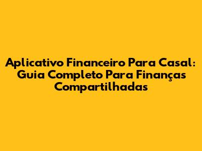 Aplicativo Financeiro Para Casal: Guia Completo Para Finanças Compartilhadas