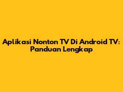 Aplikasi Nonton TV Di Android TV: Panduan Lengkap