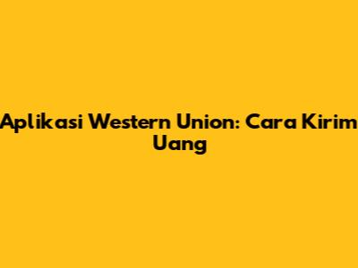 Aplikasi Western Union: Cara Kirim Uang
