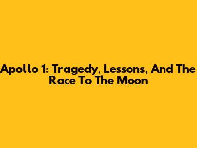 Apollo 1: Tragedy, Lessons, And The Race To The Moon