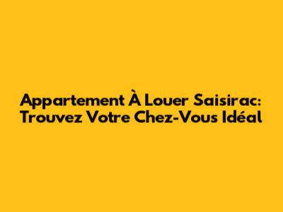 Appartement À Louer Saisirac: Trouvez Votre Chez-Vous Idéal