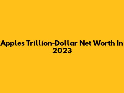 Apple's Trillion-Dollar Net Worth In 2023