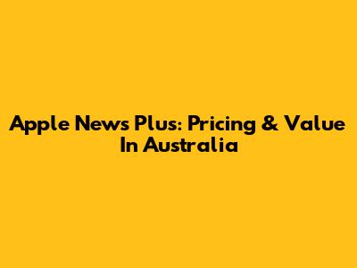 Apple News Plus: Pricing & Value In Australia