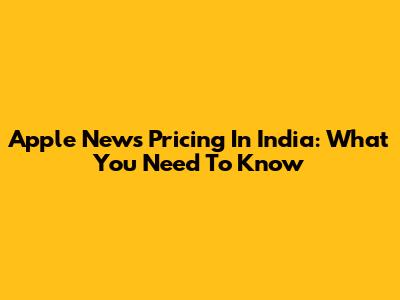Apple News Pricing In India: What You Need To Know