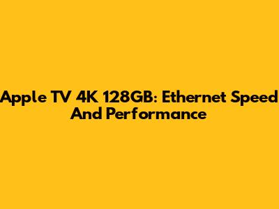 Apple TV 4K 128GB: Ethernet Speed And Performance