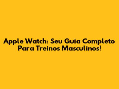 Apple Watch: Seu Guia Completo Para Treinos Masculinos!