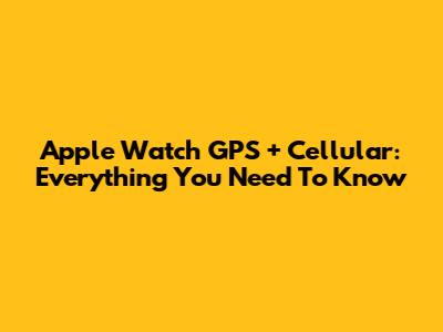 Apple Watch GPS + Cellular: Everything You Need To Know