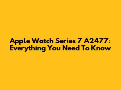 Apple Watch Series 7 A2477: Everything You Need To Know