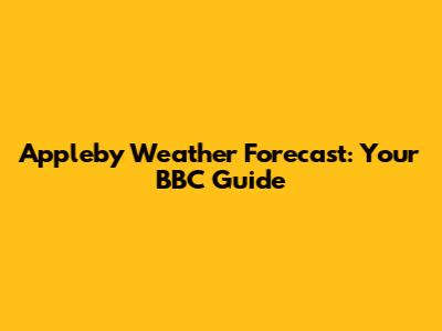 Appleby Weather Forecast: Your BBC Guide
