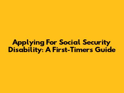 Applying For Social Security Disability: A First-Timer's Guide