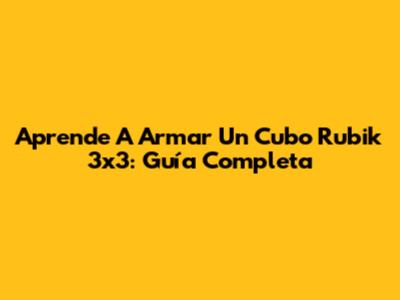 Aprende A Armar Un Cubo Rubik 3x3: Guía Completa