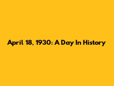 April 18, 1930: A Day In History