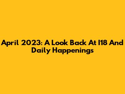April 2023: A Look Back At I18 And Daily Happenings