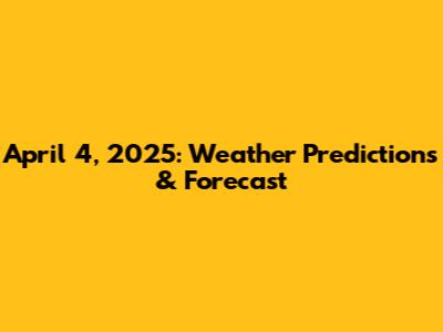 April 4, 2025: Weather Predictions & Forecast