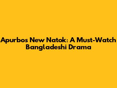 Apurbo's New Natok: A Must-Watch Bangladeshi Drama