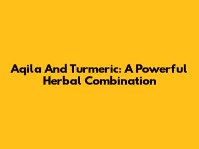 Aqila And Turmeric: A Powerful Herbal Combination