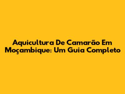 Aquicultura De Camarão Em Moçambique: Um Guia Completo