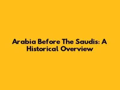 Arabia Before The Saudis: A Historical Overview