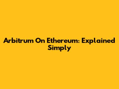 Arbitrum On Ethereum: Explained Simply