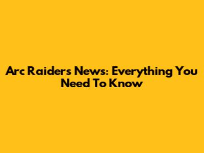 Arc Raiders News: Everything You Need To Know