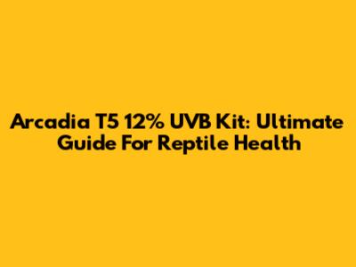 Arcadia T5 12% UVB Kit: Ultimate Guide For Reptile Health