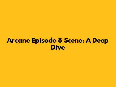 Arcane Episode 8 Scene: A Deep Dive
