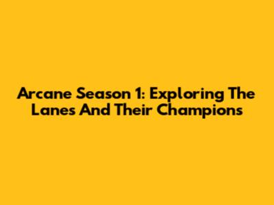 Arcane Season 1: Exploring The Lanes And Their Champions