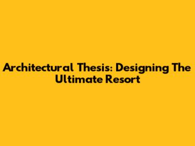 Architectural Thesis: Designing The Ultimate Resort