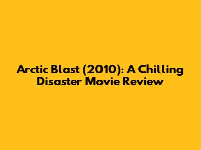 Arctic Blast (2010): A Chilling Disaster Movie Review