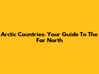 Arctic Countries: Your Guide To The Far North