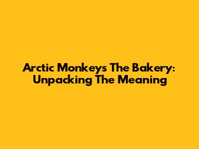 Arctic Monkeys' "The Bakery": Unpacking The Meaning