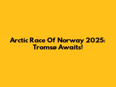 Arctic Race Of Norway 2025: Tromsø Awaits!