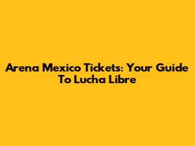 Arena Mexico Tickets: Your Guide To Lucha Libre
