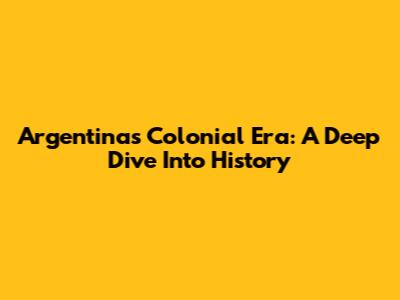 Argentina's Colonial Era: A Deep Dive Into History