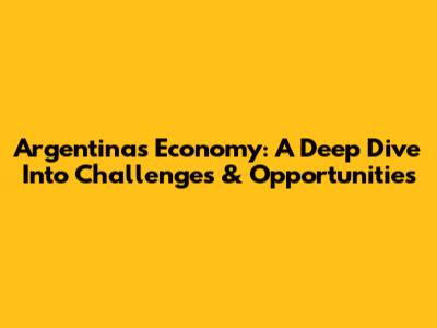 Argentina's Economy: A Deep Dive Into Challenges & Opportunities