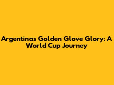 Argentina's Golden Glove Glory: A World Cup Journey