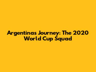 Argentina's Journey: The 2020 World Cup Squad