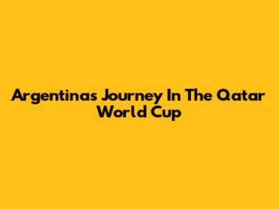 Argentina's Journey In The Qatar World Cup