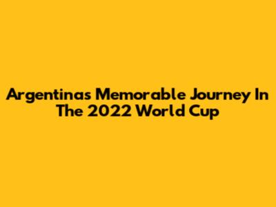 Argentina's Memorable Journey In The 2022 World Cup