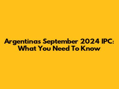 Argentina's September 2024 IPC: What You Need To Know