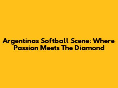 Argentina's Softball Scene: Where Passion Meets The Diamond