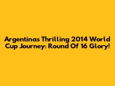 Argentina's Thrilling 2014 World Cup Journey: Round Of 16 Glory!
